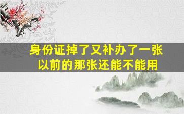 身份证掉了又补办了一张 以前的那张还能不能用